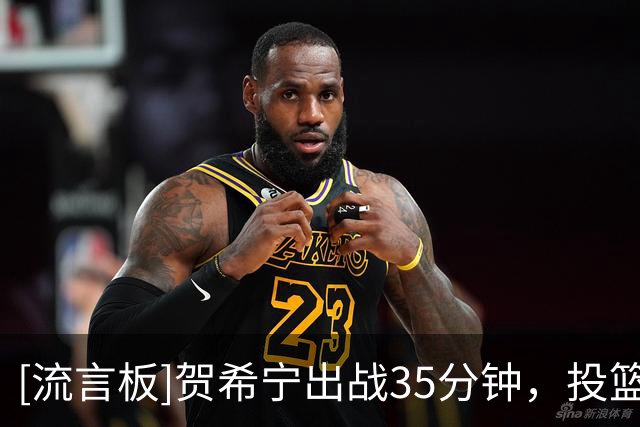 [流言板]贺希宁出战35分钟，投篮18中6、三分8中2得到16分3篮板3助攻